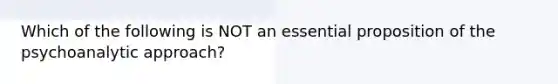 Which of the following is NOT an essential proposition of the psychoanalytic approach?