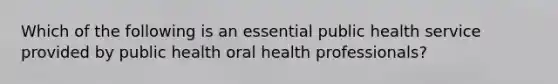 Which of the following is an essential public health service provided by public health oral health professionals?