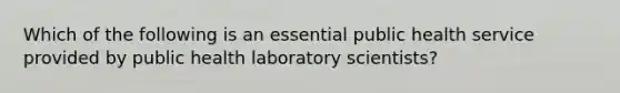 Which of the following is an essential public health service provided by public health laboratory scientists?