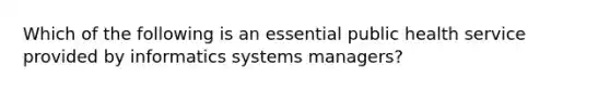 Which of the following is an essential public health service provided by informatics systems managers?