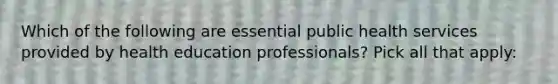 Which of the following are essential public health services provided by health education professionals? Pick all that apply: