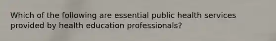 Which of the following are essential public health services provided by health education professionals?