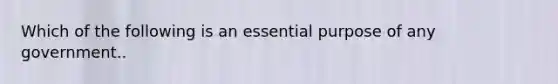 Which of the following is an essential purpose of any government..