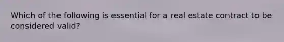 Which of the following is essential for a real estate contract to be considered valid?