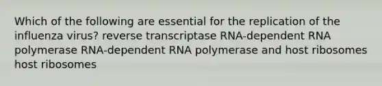 Which of the following are essential for the replication of the influenza virus? reverse transcriptase RNA-dependent RNA polymerase RNA-dependent RNA polymerase and host ribosomes host ribosomes