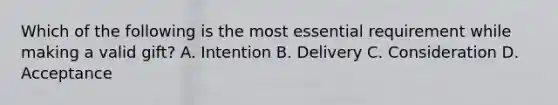 Which of the following is the most essential requirement while making a valid gift? A. Intention B. Delivery C. Consideration D. Acceptance