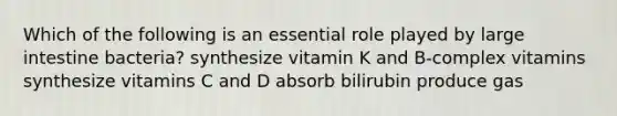 Which of the following is an essential role played by large intestine bacteria? synthesize vitamin K and B-complex vitamins synthesize vitamins C and D absorb bilirubin produce gas