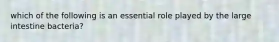 which of the following is an essential role played by the large intestine bacteria?