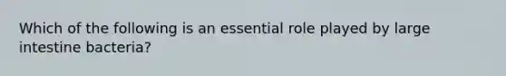 Which of the following is an essential role played by <a href='https://www.questionai.com/knowledge/kGQjby07OK-large-intestine' class='anchor-knowledge'>large intestine</a> bacteria?