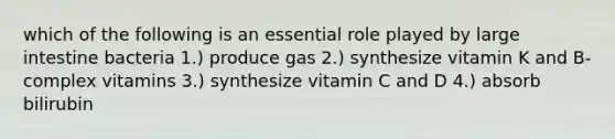 which of the following is an essential role played by large intestine bacteria 1.) produce gas 2.) synthesize vitamin K and B-complex vitamins 3.) synthesize vitamin C and D 4.) absorb bilirubin