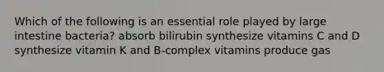 Which of the following is an essential role played by large intestine bacteria? absorb bilirubin synthesize vitamins C and D synthesize vitamin K and B-complex vitamins produce gas