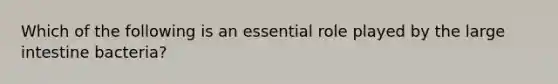 Which of the following is an essential role played by the <a href='https://www.questionai.com/knowledge/kGQjby07OK-large-intestine' class='anchor-knowledge'>large intestine</a> bacteria?