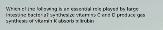 Which of the following is an essential role played by <a href='https://www.questionai.com/knowledge/kGQjby07OK-large-intestine' class='anchor-knowledge'>large intestine</a> bacteria? synthesize vitamins C and D produce gas synthesis of vitamin K absorb bilirubin