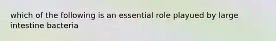 which of the following is an essential role playued by large intestine bacteria