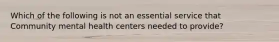 Which of the following is not an essential service that Community mental health centers needed to provide?