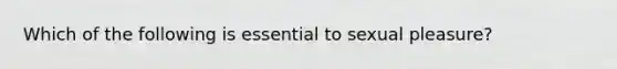 Which of the following is essential to sexual pleasure?