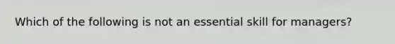 Which of the following is not an essential skill for managers?