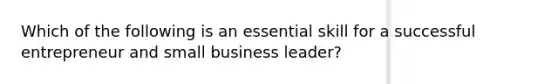 Which of the following is an essential skill for a successful entrepreneur and small business leader?