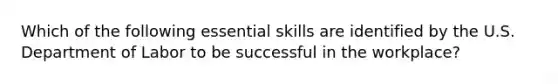 Which of the following essential skills are identified by the U.S. Department of Labor to be successful in the workplace?