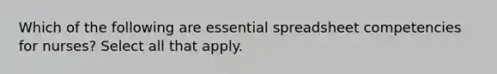 Which of the following are essential spreadsheet competencies for nurses? Select all that apply.