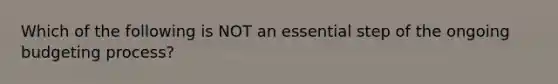 Which of the following is NOT an essential step of the ongoing budgeting process?