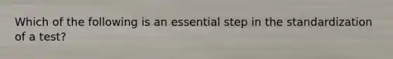 Which of the following is an essential step in the standardization of a test?