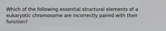 Which of the following essential structural elements of a eukaryotic chromosome are incorrectly paired with their function?