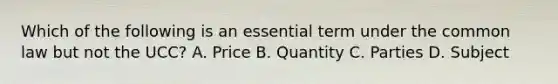 Which of the following is an essential term under the common law but not the UCC? A. Price B. Quantity C. Parties D. Subject