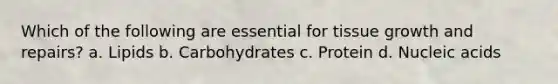 Which of the following are essential for tissue growth and repairs? a. Lipids b. Carbohydrates c. Protein d. Nucleic acids