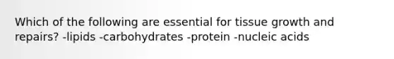 Which of the following are essential for tissue growth and repairs? -lipids -carbohydrates -protein -nucleic acids