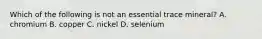 Which of the following is not an essential trace mineral? A. chromium B. copper C. nickel D. selenium