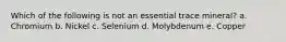 Which of the following is not an essential trace mineral? a. Chromium b. Nickel c. Selenium d. Molybdenum e. Copper