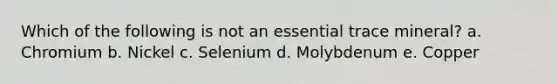 Which of the following is not an essential trace mineral? a. Chromium b. Nickel c. Selenium d. Molybdenum e. Copper