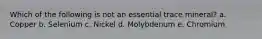 Which of the following is not an essential trace mineral? a. Copper b. Selenium c. Nickel d. Molybdenum e. Chromium