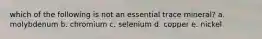 which of the following is not an essential trace mineral? a. molybdenum b. chromium c. selenium d. copper e. nickel
