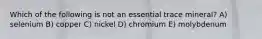 Which of the following is not an essential trace mineral? A) selenium B) copper C) nickel D) chromium E) molybdenum