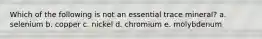 Which of the following is not an essential trace mineral? a. selenium b. copper c. nickel d. chromium e. molybdenum
