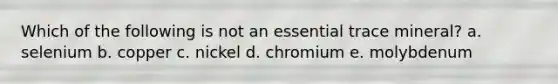 Which of the following is not an essential trace mineral? a. selenium b. copper c. nickel d. chromium e. molybdenum