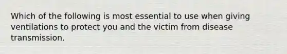 Which of the following is most essential to use when giving ventilations to protect you and the victim from disease transmission.