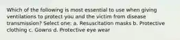 Which of the following is most essential to use when giving ventilations to protect you and the victim from disease transmission? Select one: a. Resuscitation masks b. Protective clothing c. Gowns d. Protective eye wear