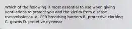 Which of the following is most essential to use when giving ventilations to protect you and the victim from disease transmissions> A. CPR breathing barriers B. protective clothing C. gowns D. pretetive eyewear