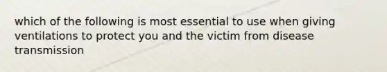 which of the following is most essential to use when giving ventilations to protect you and the victim from disease transmission