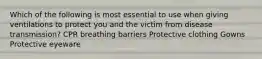 Which of the following is most essential to use when giving ventilations to protect you and the victim from disease transmission? CPR breathing barriers Protective clothing Gowns Protective eyeware