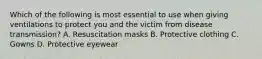 Which of the following is most essential to use when giving ventilations to protect you and the victim from disease transmission? A. Resuscitation masks B. Protective clothing C. Gowns D. Protective eyewear