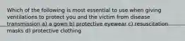 Which of the following is most essential to use when giving ventilations to protect you and the victim from disease transmission a) a gown b) protective eyewear c) resuscitation masks d) protective clothing