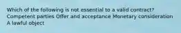 Which of the following is not essential to a valid contract? Competent parties Offer and acceptance Monetary consideration A lawful object