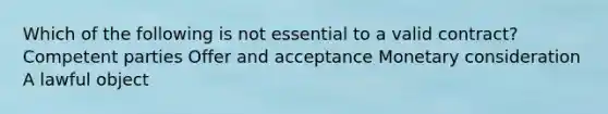 Which of the following is not essential to a valid contract? Competent parties Offer and acceptance Monetary consideration A lawful object