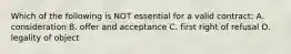 Which of the following is NOT essential for a valid contract: A. consideration B. offer and acceptance C. first right of refusal D. legality of object