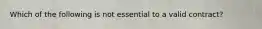 Which of the following is not essential to a valid contract?