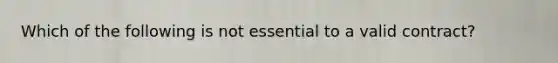 Which of the following is not essential to a valid contract?